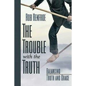 The Trouble with the Truth: Balancing Truth and Grace, Paperback - Rob Renfroe imagine