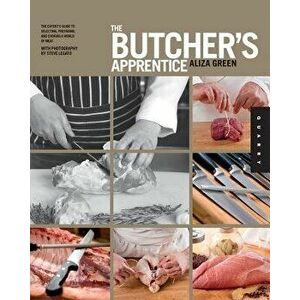 The Butcher's Apprentice: The Expert's Guide to Selecting, Preparing, and Cooking a World of Meat, Paperback - Aliza Green imagine