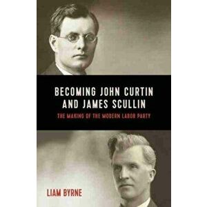 Becoming John Curtin and James Scullin. Their early political careers and the making of the modern Labor Party, Paperback - Liam Byrne imagine
