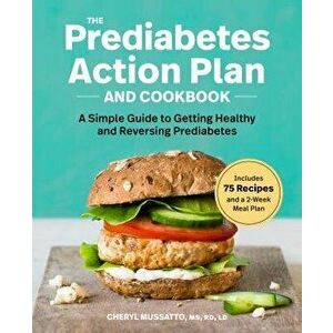 The Prediabetes Action Plan and Cookbook: A Simple Guide to Getting Healthy and Reversing Prediabetes, Paperback - Cheryl, MS Rd LD Mussatto imagine