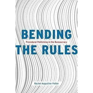 Bending the Rules: Procedural Politicking in the Bureaucracy, Paperback - Rachel Augustine Potter imagine