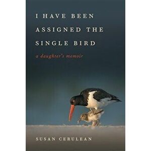 I Have Been Assigned the Single Bird: A Daughter's Memoir, Hardcover - Susan Cerulean imagine