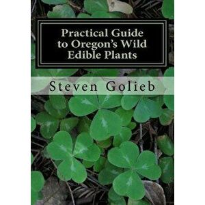 Practical Guide to Oregon's Wild Edible Plants: A Survival Guide, Paperback - Steven C. Golieb imagine