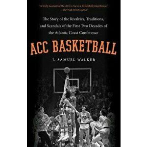 ACC Basketball: The Story of the Rivalries, Traditions, and Scandals of the First Two Decades of the Atlantic Coast Conference - J. Samuel Walker imagine