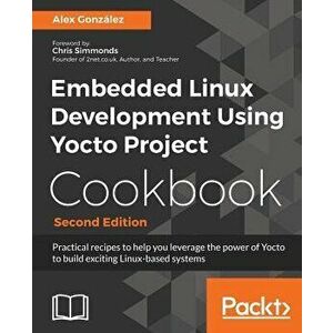 Embedded Linux Development Using Yocto Project Cookbook, Paperback - Alex Gonzalez imagine