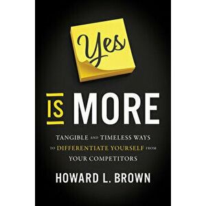 Yes Is More: Tangible and Timeless Ways to Differentiate Yourself from Your Competitors, Hardcover - Howard L. Brown imagine