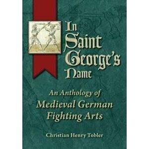In Saint George's Name: An Anthology of Medieval German Fighting Arts, Paperback - Christian Henry Tobler imagine