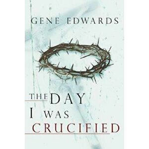 The Day I Was Crucified, Paperback - Gene Edwards imagine