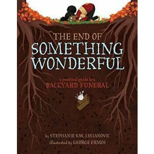 The End of Something Wonderful: A Practical Guide to a Backyard Funeral, Hardcover - Stephanie V. W. Lucianovic imagine