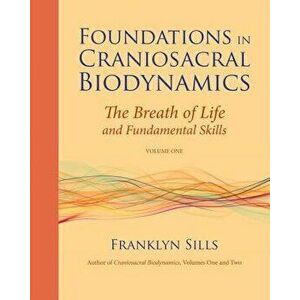 Foundations in Craniosacral Biodynamics, Volume One: The Breath of Life and Fundamental Skills, Paperback - Franklyn Sills imagine