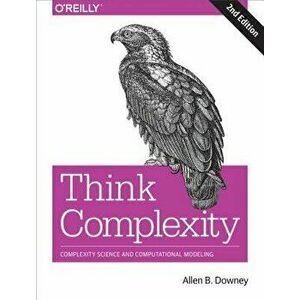 Think Complexity: Complexity Science and Computational Modeling, Paperback - Allen Downey imagine