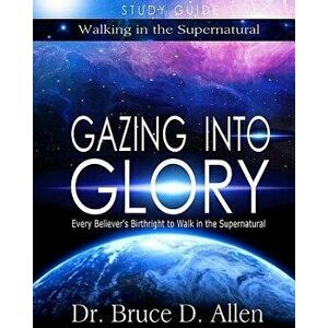 Gazing Into Glory Study Guide: Every Believer's Birthright to Walk in the Supernatural, Paperback - Bruce D. Allen imagine