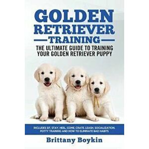 Golden Retriever Training - the Ultimate Guide to Training Your Golden Retriever Puppy: Includes Sit, Stay, Heel, Come, Crate, Leash, Socialization, P imagine