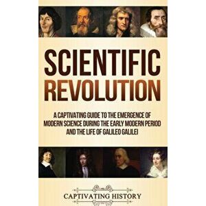 Scientific Revolution: A Captivating Guide to the Emergence of Modern Science During the Early Modern Period and the Life of Galileo Galilei, Hardcove imagine