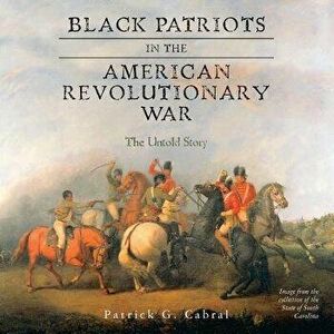 Black Patriots in the American Revolutionary War: The Untold Story - Patrick G. Cabral imagine