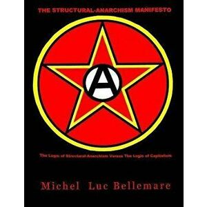 The Structural-Anarchism Manifesto: (The Logic of Structural-Anarchism Versus The Logic of Capitalism), Paperback - Michel Luc Bellemare Ph. D. imagine