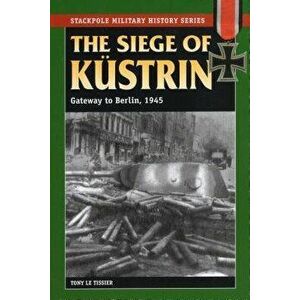 The Siege of Kustrin: Gateway to Berlin, 1945, Paperback - Tony Le Tissier imagine