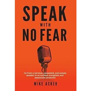 Speak With No Fear: Go from a nervous, nauseated, and sweaty speaker to an excited, energized, and passionate presenter, Hardcover - Mike Acker imagine