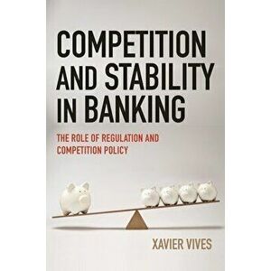 Competition and Stability in Banking: The Role of Regulation and Competition Policy, Paperback - Xavier Vives imagine