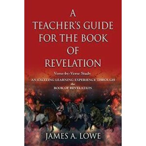 A Teacher's Guide for the Book of Revelation: Verse -By- Verse Study - An Exciting Learning Experience Through the Book of Revelation - James A. Lowe imagine