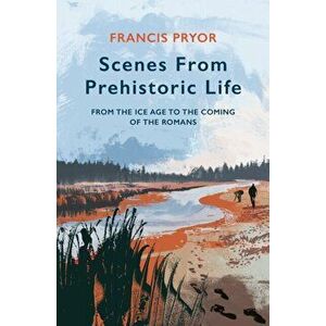 Scenes from Prehistoric Life. From the Ice Age to the Coming of the Romans, Hardback - Francis Pryor imagine