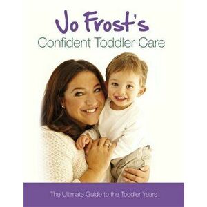 Jo Frost's Confident Toddler Care. The Ultimate Guide to The Toddler Years, Hardback - Jo Frost imagine