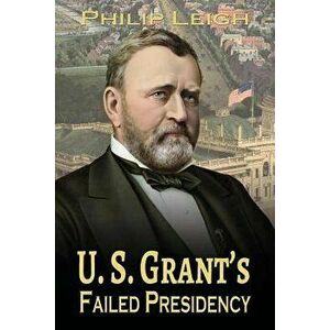 U. S. Grant's Failed Presidency, Paperback - Philip Leigh imagine