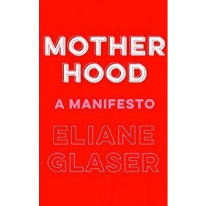 Motherhood. A Manifesto, Hardback - Eliane Glaser imagine