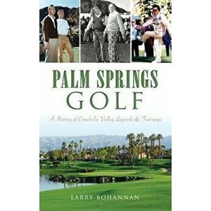 Palm Springs Golf: : A History of Coachella Valley Legends & Fairways, Hardcover - Larry Bohannan imagine