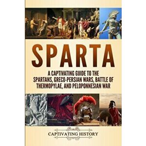 Sparta: A Captivating Guide to the Spartans, Greco-Persian Wars, Battle of Thermopylae, and Peloponnesian War, Paperback - Captivating History imagine