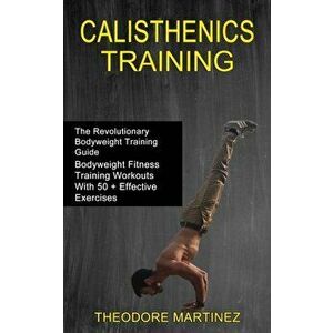 Calisthenics Training: The Revolutionary Bodyweight Training Guide (Bodyweight Fitness Training Workouts With 50 Effective Exercises) - Theodore Marti imagine