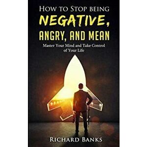 How to Stop Being Negative, Angry, and Mean: Master Your Mind and Take Control of Your Life, Paperback - Richard Banks imagine