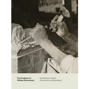 The Sculpture of William Edmondson: Tombstones, Garden Ornaments, and Stonework, Paperback - Marin R. Sullivan imagine