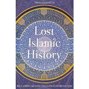 Lost Islamic History: Reclaiming Muslim Civilisation from the Past, Paperback - Firas Alkhateeb imagine