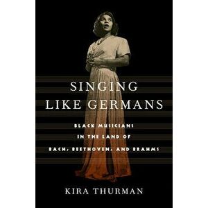 Singing Like Germans: Black Musicians in the Land of Bach, Beethoven, and Brahms, Hardcover - Kira Thurman imagine