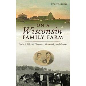 On a Wisconsin Family Farm: Historic Tales of Character, Community and Culture, Hardcover - Corey A. Geiger imagine