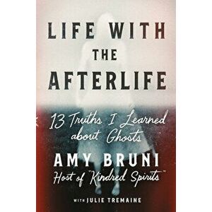 Life with the Afterlife: 13 Truths I Learned about Ghosts, Hardcover - Amy Bruni imagine