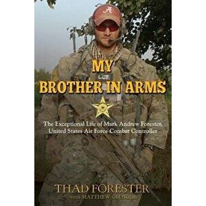 My Brother in Arms: The Exceptional Life of Mark Andrew Forester, United States Air Force Combat Controller, Paperback - Thad Forester imagine