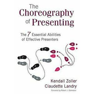 The Choreography of Presenting: The 7 Essential Abilities of Effective Presenters, Paperback - Kendall V. Zoller imagine