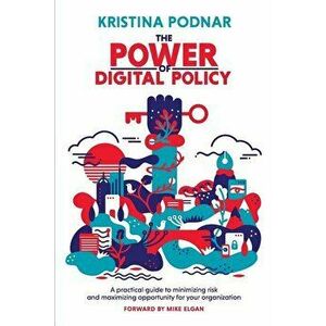 The Power of Digital Policy: A practical guide to minimizing risk and maximizing opportunity for your organization, Paperback - Kristina Podnar imagine