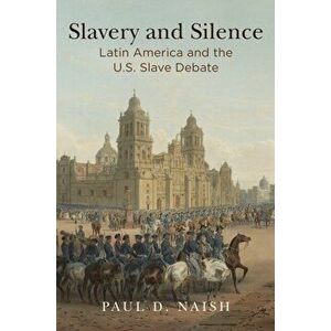 Slavery and Silence. Latin America and the U.S. Slave Debate, Hardback - Paul D. Naish imagine