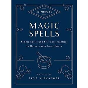10-Minute Magic Spells: Simple Spells and Self-Care Practices to Harness Your Inner Power, Hardcover - Skye Alexander imagine