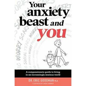 Your Anxiety Beast and You. A Compassionate Guide to Living in an Increasingly Anxious World, Paperback - Eric Goodman imagine