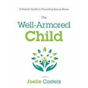 The Well-Armored Child: A Parent's Guide to Preventing Sexual Abuse, Paperback - Joelle Casteix imagine
