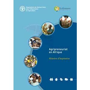 Agripreneuriat en Afrique. Histoires d'inspiration, Paperback - Food And Agriculture Organization Of The United Nations imagine