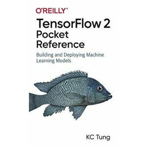 TensorFlow 2 Pocket Reference. Building and Deploying Machine Learning Models, Paperback - K. C. Tung imagine
