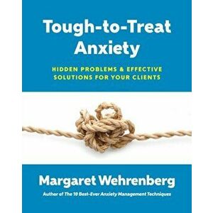 Tough-to-Treat Anxiety. Hidden Problems & Effective Solutions for Your Clients, Paperback - Margaret Wehrenberg imagine