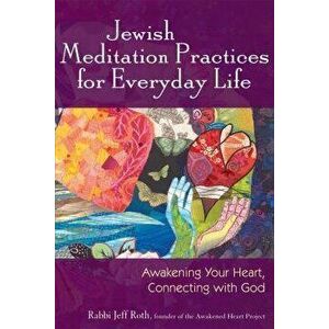 Jewish Meditation Practices for Everyday Life: Awakening Your Heart, Connecting with God, Paperback - Jeff Roth imagine