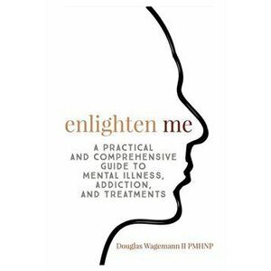 Enlighten Me: A Practical and Comprehensive Guide to Mental Illness, Addiction, and Treatments, Paperback - Wagemann II Gerald Douglas imagine