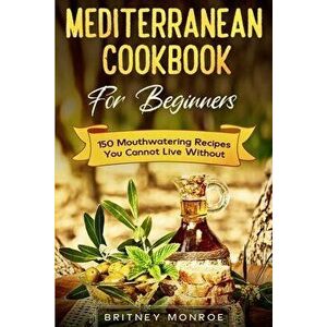 Mediterranean Cookbook For Beginners: 150 Mouthwatering Recipes You Cannot Live Without, Paperback - Britney Monroe imagine